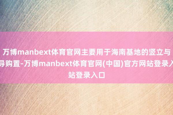 万博manbext体育官网主要用于海南基地的竖立与开导购置-万博manbext体育官网(中国)官方网站登录入口