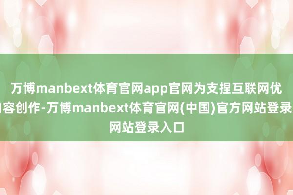 万博manbext体育官网app官网为支捏互联网优质内容创作-万博manbext体育官网(中国)官方网站登录入口