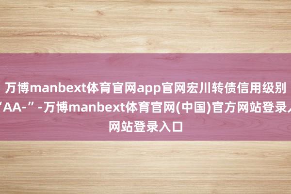 万博manbext体育官网app官网宏川转债信用级别为“AA-”-万博manbext体育官网(中国)官方网站登录入口