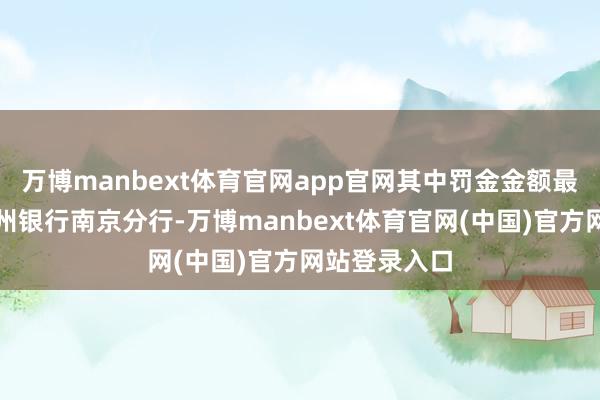 万博manbext体育官网app官网其中罚金金额最高确当属稠州银行南京分行-万博manbext体育官网(中国)官方网站登录入口