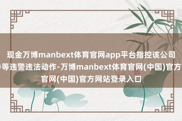 现金万博manbext体育官网app平台指控该公司存在财务作秀等违警违法动作-万博manbext体育官网(中国)官方网站登录入口