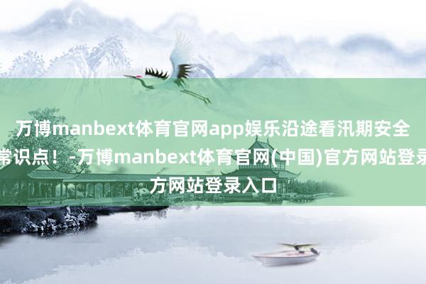 万博manbext体育官网app娱乐沿途看汛期安全避险常识点！-万博manbext体育官网(中国)官方网站登录入口