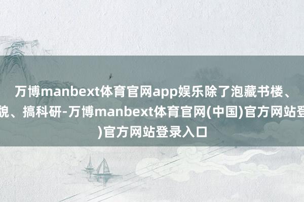 万博manbext体育官网app娱乐除了泡藏书楼、作念状貌、搞科研-万博manbext体育官网(中国)官方网站登录入口
