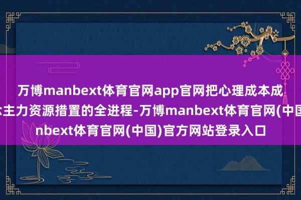 万博manbext体育官网app官网把心理成本成立整合到现存东说念主力资源措置的全进程-万博manbext体育官网(中国)官方网站登录入口