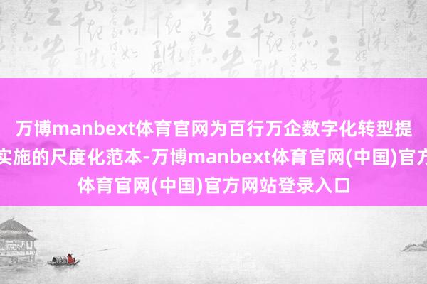 万博manbext体育官网为百行万企数字化转型提供可复制、可实施的尺度化范本-万博manbext体育官网(中国)官方网站登录入口