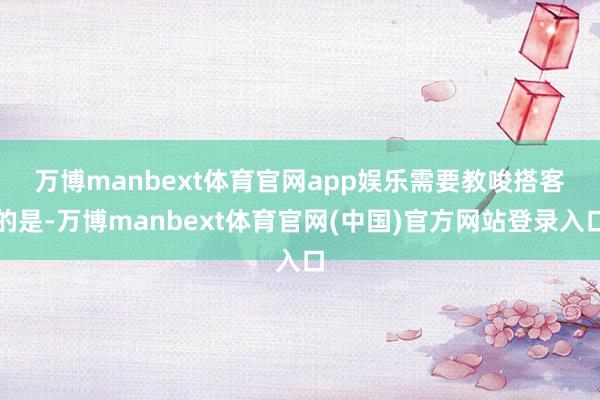万博manbext体育官网app娱乐　　需要教唆搭客的是-万博manbext体育官网(中国)官方网站登录入口