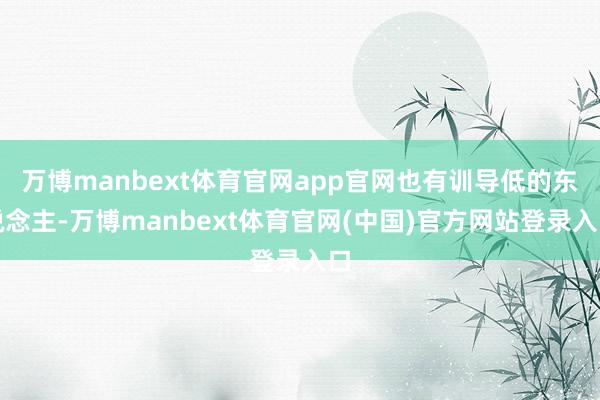 万博manbext体育官网app官网也有训导低的东说念主-万博manbext体育官网(中国)官方网站登录入口
