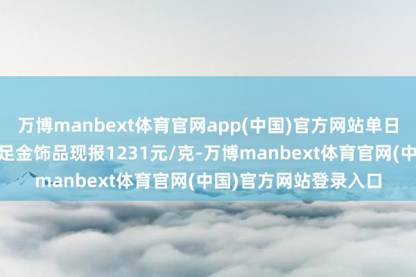 万博manbext体育官网app(中国)官方网站单日大跌31元；老庙黄金足金饰品现报1231元/克-万博manbext体育官网(中国)官方网站登录入口