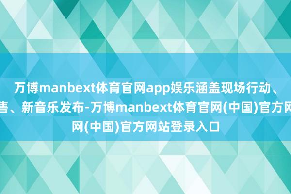 万博manbext体育官网app娱乐涵盖现场行动、限量单品发售、新音乐发布-万博manbext体育官网(中国)官方网站登录入口