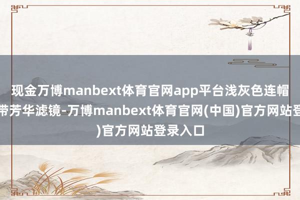 现金万博manbext体育官网app平台浅灰色连帽卫衣自带芳华滤镜-万博manbext体育官网(中国)官方网站登录入口
