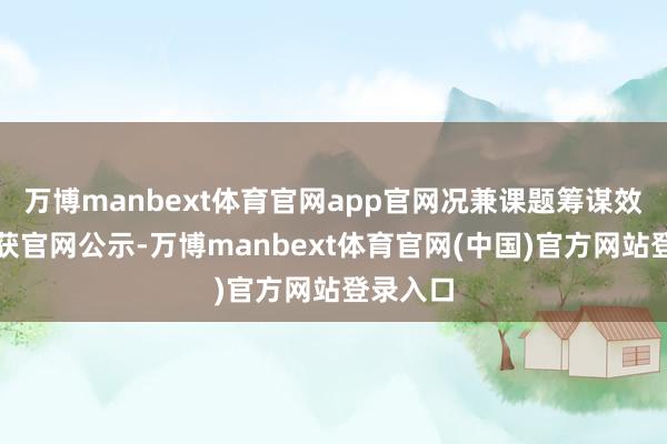 万博manbext体育官网app官网况兼课题筹谋效果均可获官网公示-万博manbext体育官网(中国)官方网站登录入口