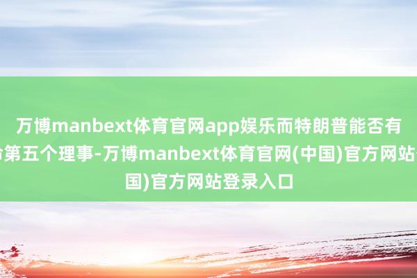 万博manbext体育官网app娱乐而特朗普能否有契机任命第五个理事-万博manbext体育官网(中国)官方网站登录入口