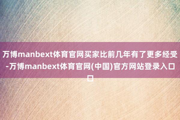 万博manbext体育官网买家比前几年有了更多经受-万博manbext体育官网(中国)官方网站登录入口