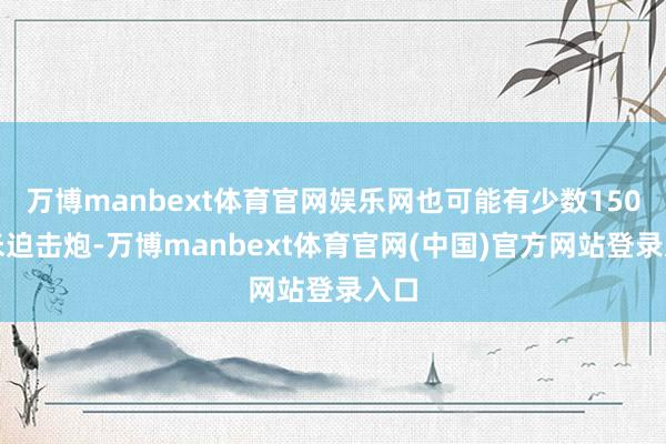 万博manbext体育官网娱乐网也可能有少数150毫米迫击炮-万博manbext体育官网(中国)官方网站登录入口