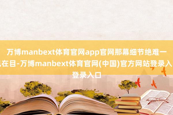 万博manbext体育官网app官网那幕细节绝难一见在目-万博manbext体育官网(中国)官方网站登录入口