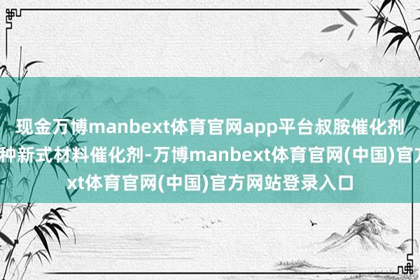 现金万博manbext体育官网app平台叔胺催化剂LE-530行为一种新式材料催化剂-万博manbext体育官网(中国)官方网站登录入口