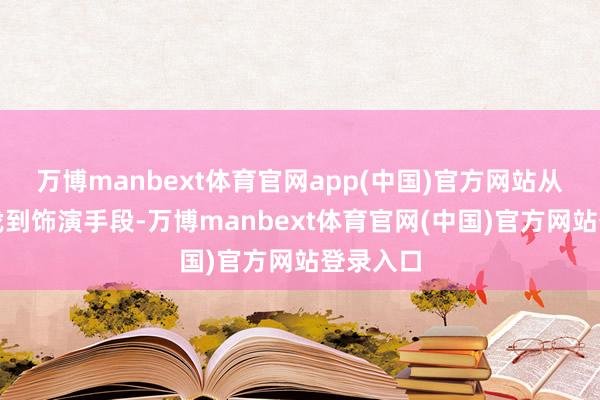 万博manbext体育官网app(中国)官方网站从排演步伐到饰演手段-万博manbext体育官网(中国)官方网站登录入口