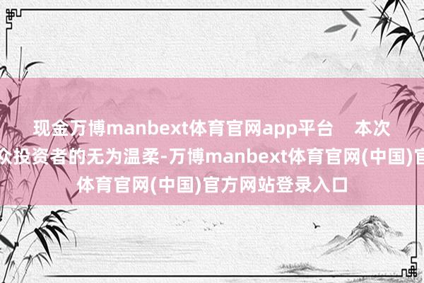 现金万博manbext体育官网app平台    本次债券刊行受到民众投资者的无为温柔-万博manbext体育官网(中国)官方网站登录入口