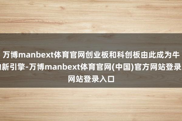 万博manbext体育官网创业板和科创板由此成为牛市的新引擎-万博manbext体育官网(中国)官方网站登录入口