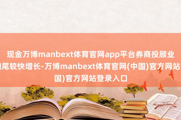 现金万博manbext体育官网app平台券商投顾业务收入扫尾较快增长-万博manbext体育官网(中国)官方网站登录入口