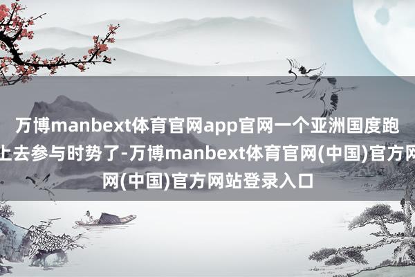 万博manbext体育官网app官网一个亚洲国度跑到欧洲战场上去参与时势了-万博manbext体育官网(中国)官方网站登录入口
