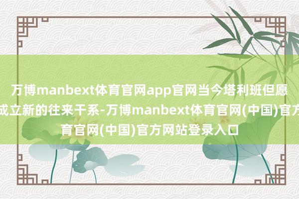 万博manbext体育官网app官网当今塔利班但愿能和好意思国成立新的往来干系-万博manbext体育官网(中国)官方网站登录入口