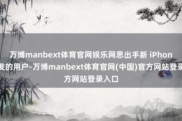 万博manbext体育官网娱乐网思出手新 iPhone 首发的用户-万博manbext体育官网(中国)官方网站登录入口