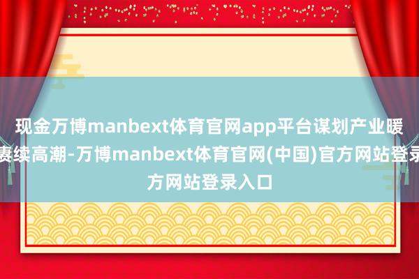 现金万博manbext体育官网app平台谋划产业暖和度赓续高潮-万博manbext体育官网(中国)官方网站登录入口