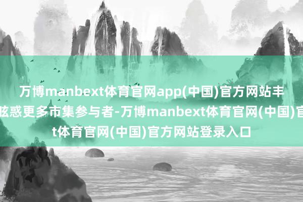 万博manbext体育官网app(中国)官方网站丰富投资者领受、眩惑更多市集参与者-万博manbext体育官网(中国)官方网站登录入口