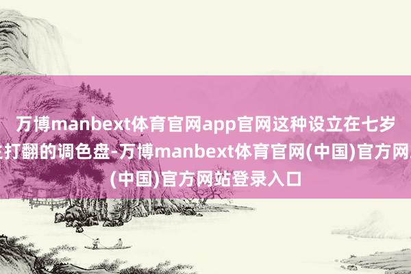 万博manbext体育官网app官网这种设立在七岁时像被天主打翻的调色盘-万博manbext体育官网(中国)官方网站登录入口