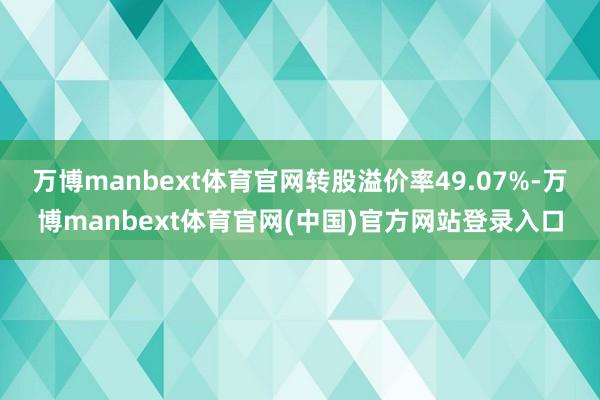 万博manbext体育官网转股溢价率49.07%-万博manbext体育官网(中国)官方网站登录入口
