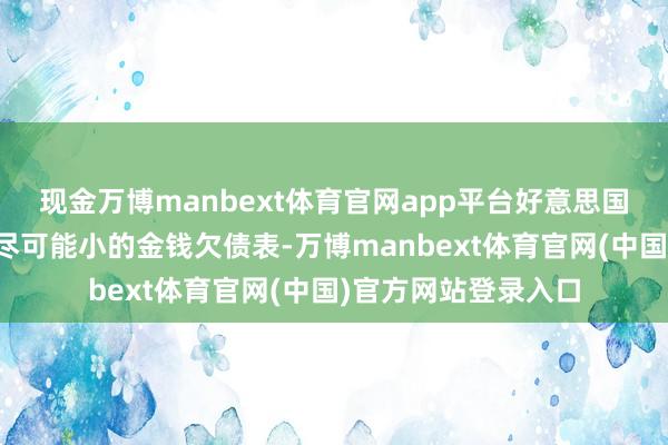 现金万博manbext体育官网app平台好意思国央行应当力务终了尽可能小的金钱欠债表-万博manbext体育官网(中国)官方网站登录入口