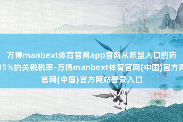 万博manbext体育官网app官网从欧盟入口的药品仍将濒临15%的关税税率-万博manbext体育官网(中国)官方网站登录入口
