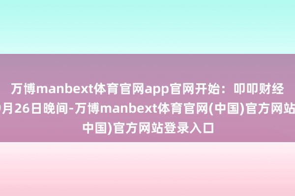 万博manbext体育官网app官网　　开始：叩叩财经　　2025年9月26日晚间-万博manbext体育官网(中国)官方网站登录入口