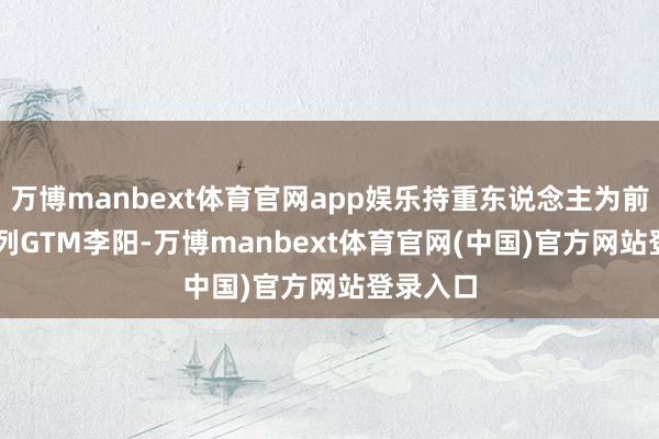 万博manbext体育官网app娱乐持重东说念主为前Find系列GTM李阳-万博manbext体育官网(中国)官方网站登录入口
