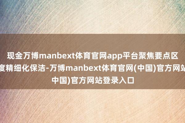 现金万博manbext体育官网app平台聚焦要点区域扩充深度精细化保洁-万博manbext体育官网(中国)官方网站登录入口