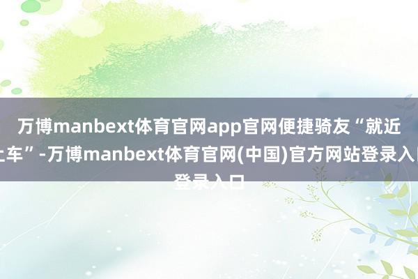 万博manbext体育官网app官网便捷骑友“就近上车”-万博manbext体育官网(中国)官方网站登录入口