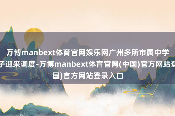 万博manbext体育官网娱乐网广州多所市属中学指点班子迎来调度-万博manbext体育官网(中国)官方网站登录入口
