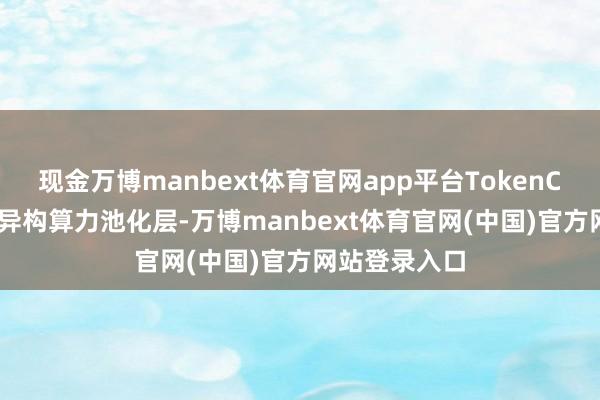现金万博manbext体育官网app平台TokenCloud构建了异构算力池化层-万博manbext体育官网(中国)官方网站登录入口