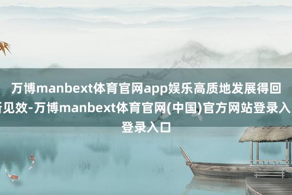 万博manbext体育官网app娱乐高质地发展得回新见效-万博manbext体育官网(中国)官方网站登录入口