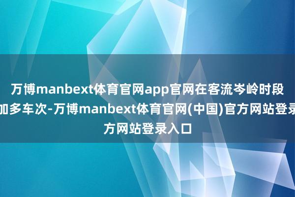 万博manbext体育官网app官网在客流岑岭时段实时加多车次-万博manbext体育官网(中国)官方网站登录入口