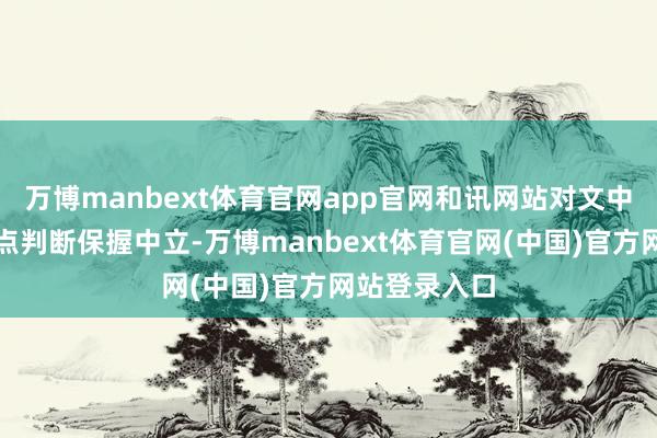 万博manbext体育官网app官网和讯网站对文中证据、不雅点判断保握中立-万博manbext体育官网(中国)官方网站登录入口