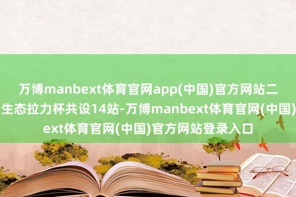 万博manbext体育官网app(中国)官方网站二零二五年国际汽联生态拉力杯共设14站-万博manbext体育官网(中国)官方网站登录入口