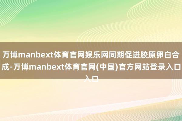 万博manbext体育官网娱乐网同期促进胶原卵白合成-万博manbext体育官网(中国)官方网站登录入口
