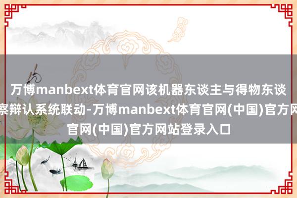 万博manbext体育官网该机器东谈主与得物东谈主工智能检察辩认系统联动-万博manbext体育官网(中国)官方网站登录入口