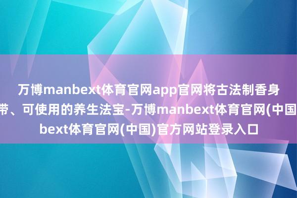 万博manbext体育官网app官网将古法制香身手休养为当年可佩带、可使用的养生法宝-万博manbext体育官网(中国)官方网站登录入口