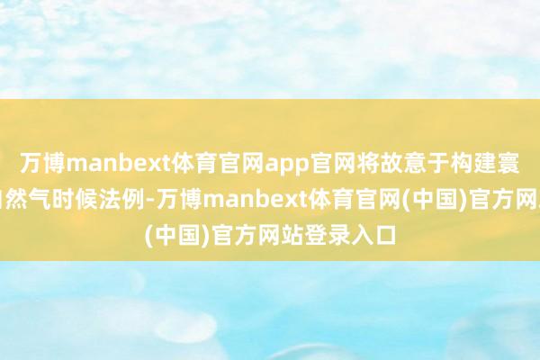 万博manbext体育官网app官网将故意于构建寰球调节的自然气时候法例-万博manbext体育官网(中国)官方网站登录入口