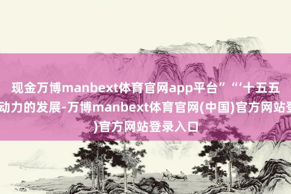 现金万博manbext体育官网app平台”“‘十五五’时间新动力的发展-万博manbext体育官网(中国)官方网站登录入口