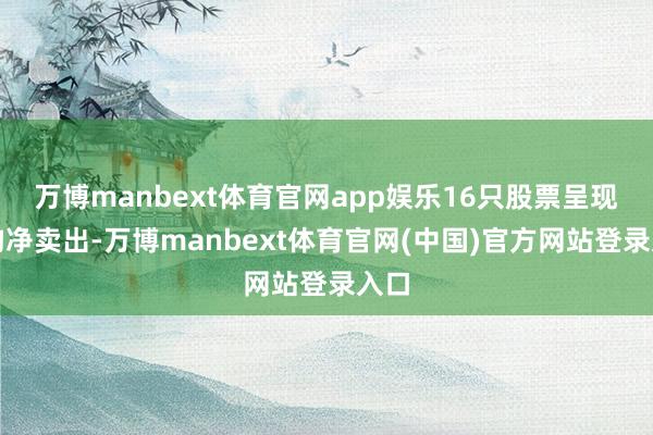 万博manbext体育官网app娱乐16只股票呈现机构净卖出-万博manbext体育官网(中国)官方网站登录入口