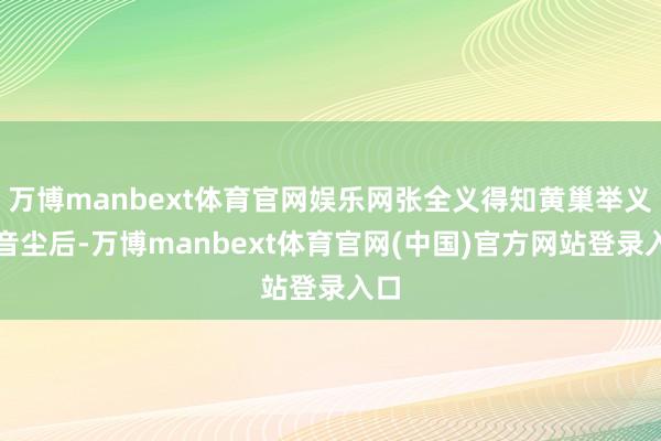 万博manbext体育官网娱乐网张全义得知黄巢举义的音尘后-万博manbext体育官网(中国)官方网站登录入口